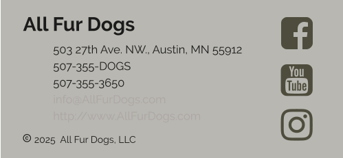  2025  All Fur Dogs, LLC All Fur Dogs 	503 27th Ave. NW., Austin, MN 55912 	507-355-DOGS 	507-355-3650 	info@AllFurDogs.com	 	http://www.AllFurDogs.com